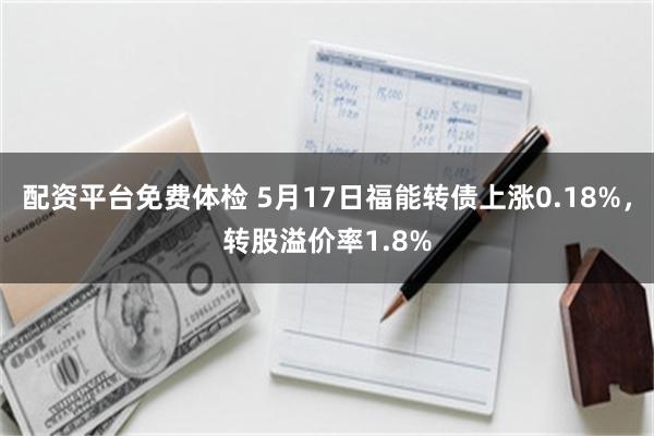 配资平台免费体检 5月17日福能转债上涨0.18%，转股溢价
