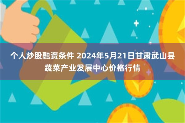 个人炒股融资条件 2024年5月21日甘肃武山县蔬菜产业发展