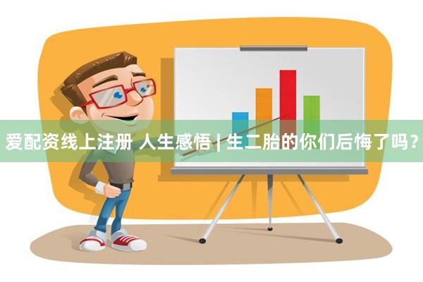 爱配资线上注册 人生感悟 | 生二胎的你们后悔了吗？