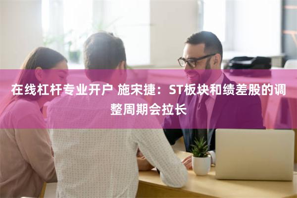 在线杠杆专业开户 施宋捷：ST板块和绩差股的调整周期会拉长