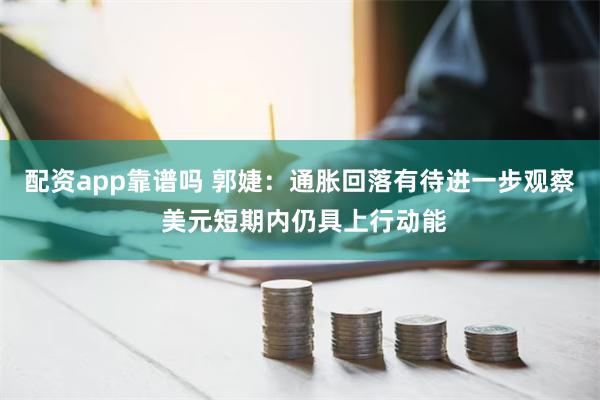 配资app靠谱吗 郭婕：通胀回落有待进一步观察 美元短期内仍具上行动能