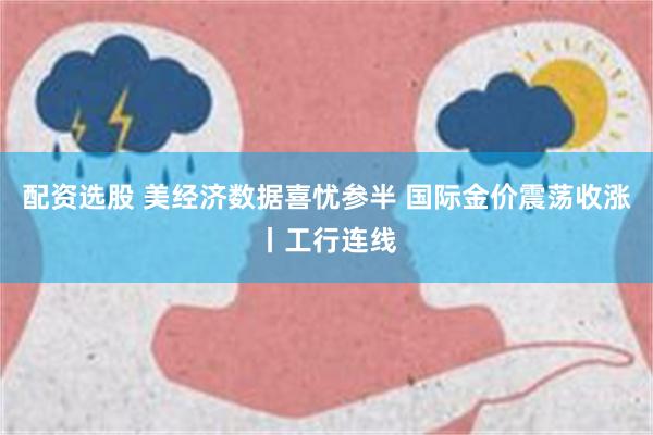 配资选股 美经济数据喜忧参半 国际金价震荡收涨丨工行连线