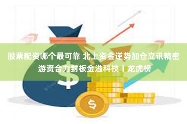 股票配资哪个最可靠 北上资金逆势加仓立讯精密 游资合力封板金溢科技丨龙虎榜