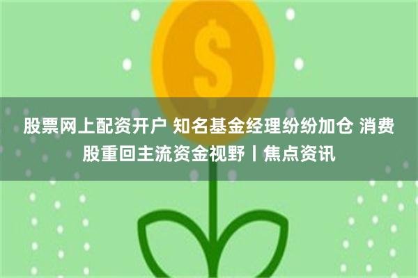 股票网上配资开户 知名基金经理纷纷加仓 消费股重回主流资金视野丨焦点资讯