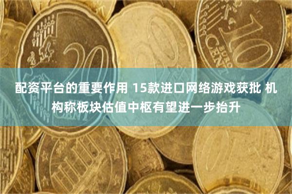 配资平台的重要作用 15款进口网络游戏获批 机构称板块估值中枢有望进一步抬升