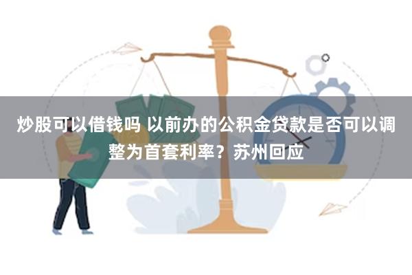 炒股可以借钱吗 以前办的公积金贷款是否可以调整为首套利率？苏州回应