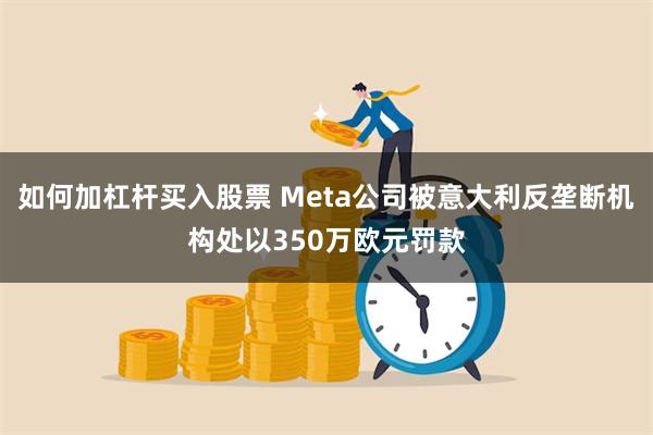 如何加杠杆买入股票 Meta公司被意大利反垄断机构处以350万欧元罚款