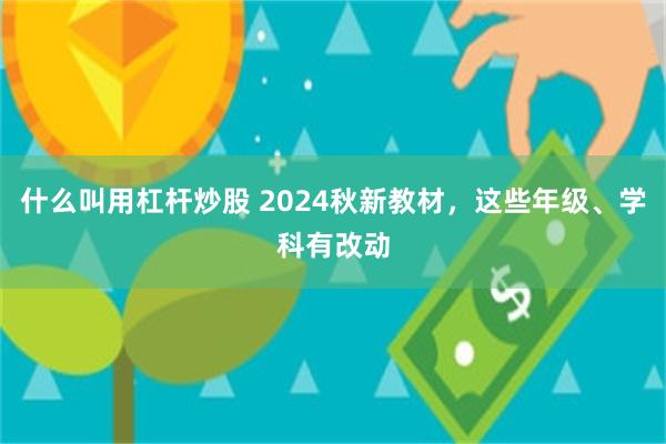 什么叫用杠杆炒股 2024秋新教材，这些年级、学科有改动