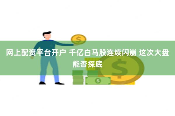 网上配资平台开户 千亿白马股连续闪崩 这次大盘能否探底