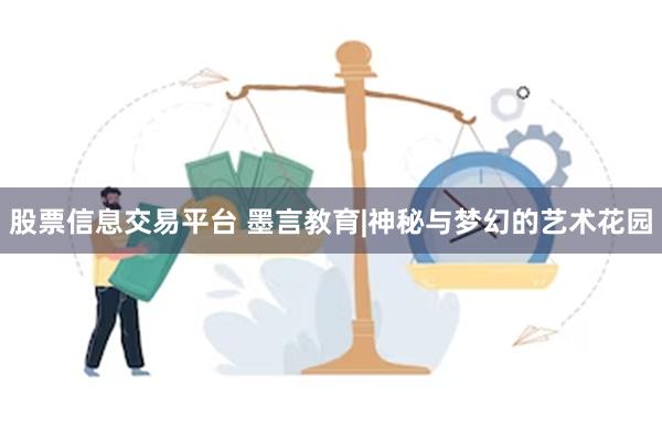 股票信息交易平台 墨言教育|神秘与梦幻的艺术花园