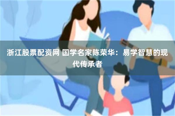 浙江股票配资网 国学名家陈荣华：易学智慧的现代传承者