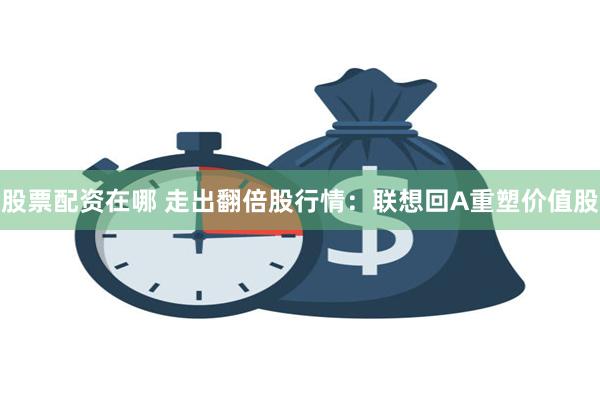 股票配资在哪 走出翻倍股行情：联想回A重塑价值股