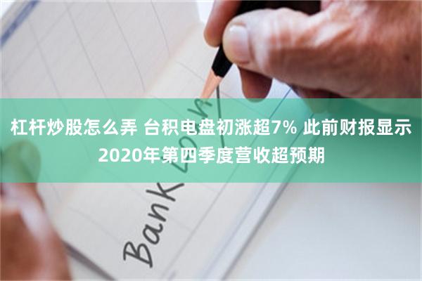 杠杆炒股怎么弄 台积电盘初涨超7% 此前财报显示2020年第四季度营收超预期