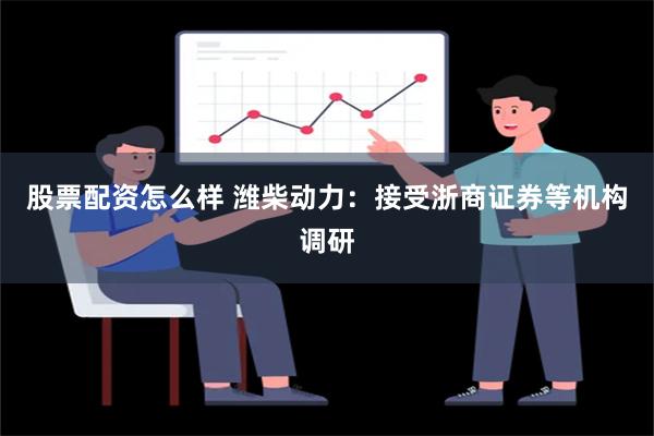 股票配资怎么样 潍柴动力：接受浙商证券等机构调研