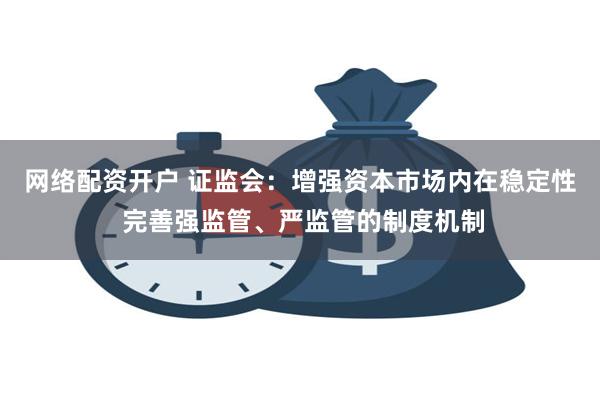 网络配资开户 证监会：增强资本市场内在稳定性 完善强监管、严监管的制度机制