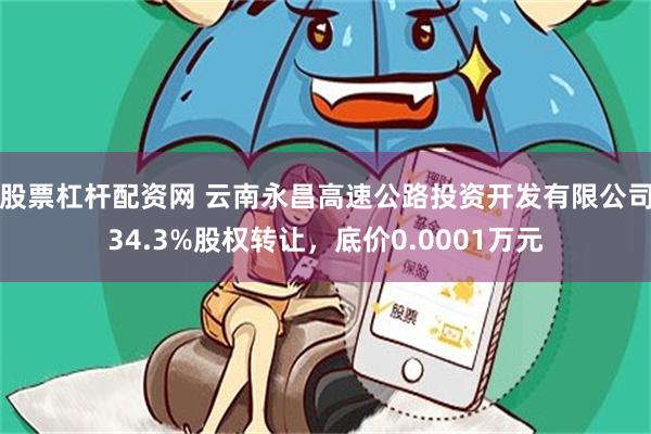 股票杠杆配资网 云南永昌高速公路投资开发有限公司34.3%股权转让，底价0.0001万元