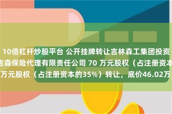 10倍杠杆炒股平台 公开挂牌转让吉林森工集团投资有限公司持有的吉林省吉森保险代理有限责任公司 70 万元股权（占注册资本的35%）转让，底价46.02万元