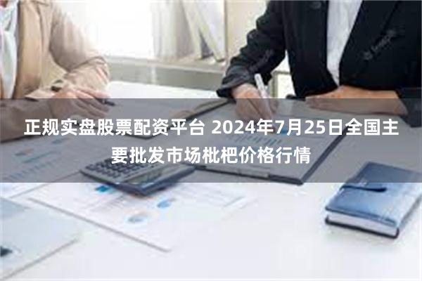 正规实盘股票配资平台 2024年7月25日全国主要批发市场枇杷价格行情