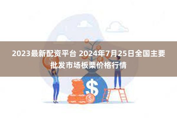 2023最新配资平台 2024年7月25日全国主要批发市场板栗价格行情