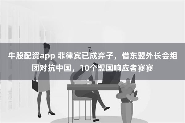 牛股配资app 菲律宾已成弃子，借东盟外长会组团对抗中国，10个盟国响应者寥寥