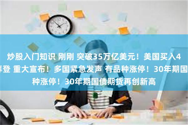 炒股入门知识 刚刚 突破35万亿美元！美国买入465万桶原油！拜登 重大宣布！多国紧急发声 有品种涨停！30年期国债期货再创新高