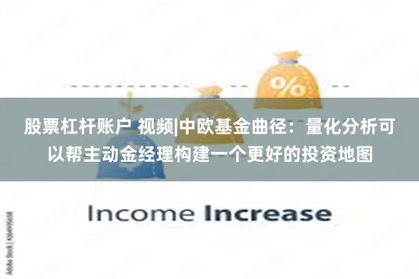 股票杠杆账户 视频|中欧基金曲径：量化分析可以帮主动金经理构建一个更好的投资地图