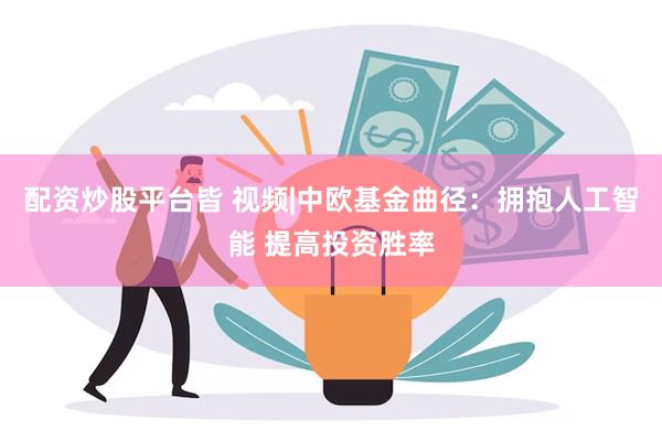 配资炒股平台皆 视频|中欧基金曲径：拥抱人工智能 提高投资胜