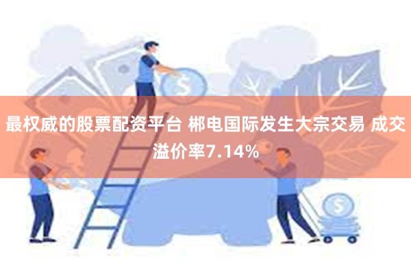 最权威的股票配资平台 郴电国际发生大宗交易 成交溢价率7.14%