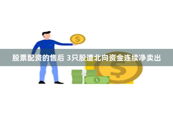 股票配资的售后 3只股遭北向资金连续净卖出