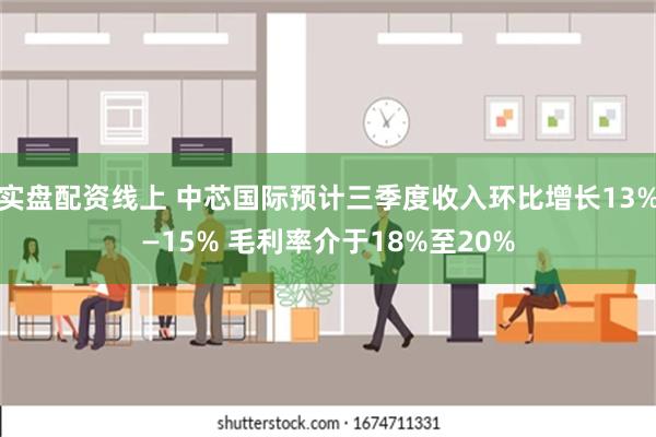 实盘配资线上 中芯国际预计三季度收入环比增长13%—15% 毛利率介于18%至20%