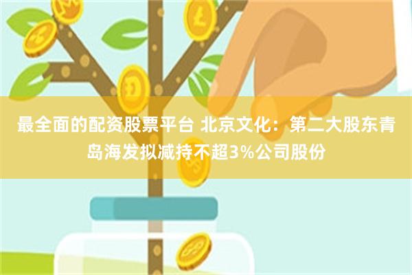 最全面的配资股票平台 北京文化：第二大股东青岛海发拟减持不超