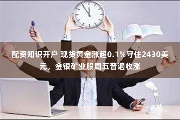 配资知识开户 现货黄金涨超0.1%守住2430美元，金银矿业