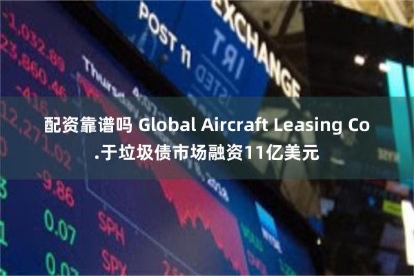 配资靠谱吗 Global Aircraft Leasing Co.于垃圾债市场融资11亿美元