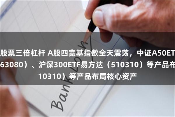 股票三倍杠杆 A股四宽基指数全天震荡，中证A50ETF易方达（563080）、沪深300ETF易方达（510310）等产品布局核心资产