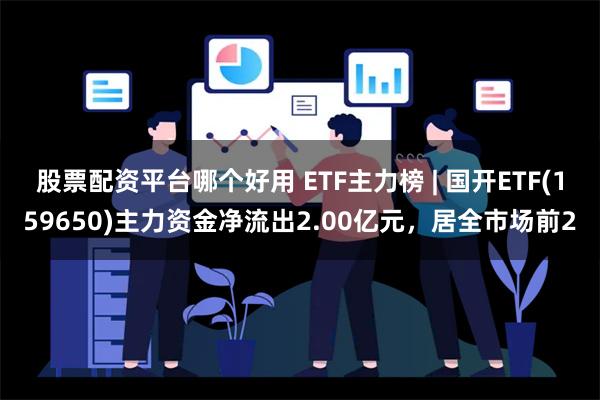 股票配资平台哪个好用 ETF主力榜 | 国开ETF(159650)主力资金净流出2.00亿元，居全市场前2