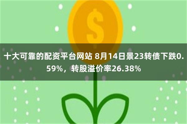 十大可靠的配资平台网站 8月14日景23转债下跌0.59%，转股溢价率26.38%