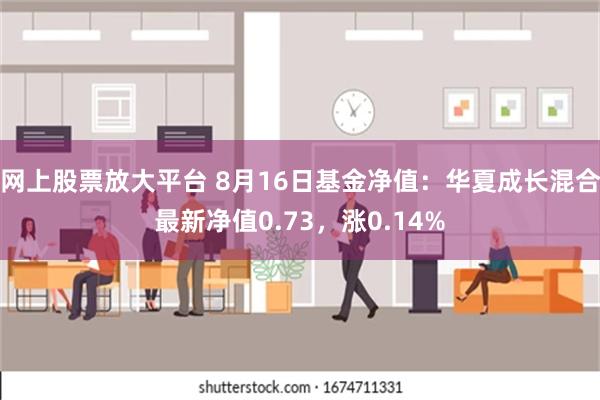 网上股票放大平台 8月16日基金净值：华夏成长混合最新净值0.73，涨0.14%