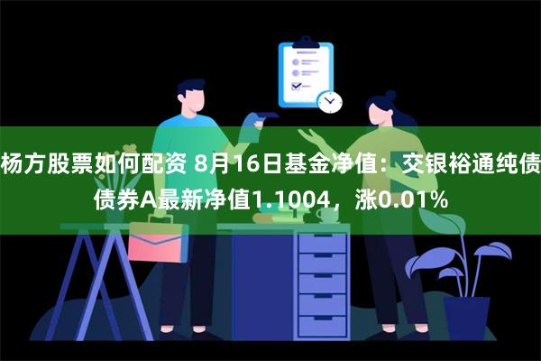 杨方股票如何配资 8月16日基金净值：交银裕通纯债债券A最新净值1.1004，涨0.01%