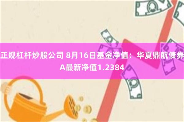 正规杠杆炒股公司 8月16日基金净值：华夏鼎航债券A最新净值