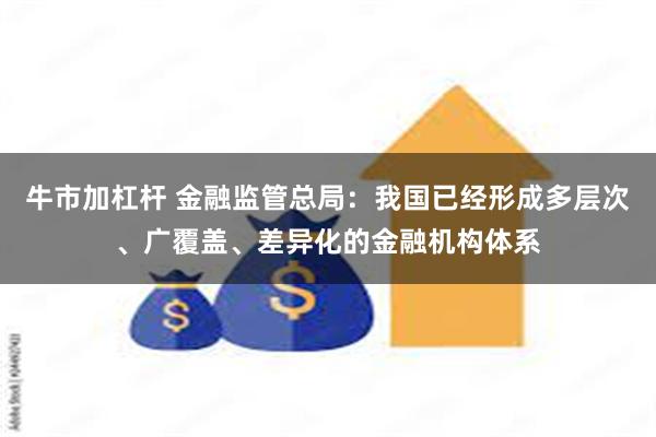 牛市加杠杆 金融监管总局：我国已经形成多层次、广覆盖、差异化的金融机构体系