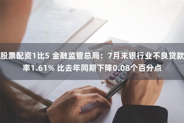 股票配资1比5 金融监管总局：7月末银行业不良贷款率1.61% 比去年同期下降0.08个百分点