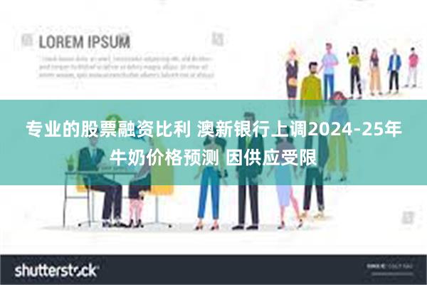 专业的股票融资比利 澳新银行上调2024-25年牛奶价格预测 因供应受限