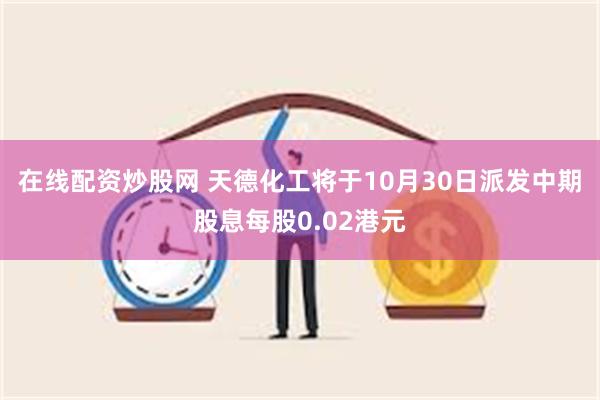 在线配资炒股网 天德化工将于10月30日派发中期股息每股0.02港元