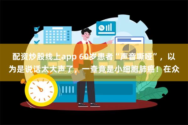 配资炒股线上app 60岁患者“声音嘶哑”，以为是说话太大声了，一查竟是小细胞肺癌！在众