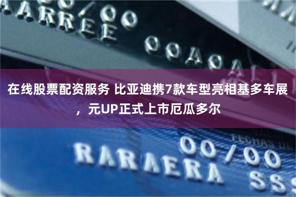 在线股票配资服务 比亚迪携7款车型亮相基多车展，元UP正式上市厄瓜多尔