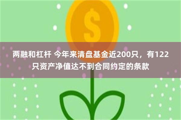 两融和杠杆 今年来清盘基金近200只，有122只资产净值达不到合同约定的条款