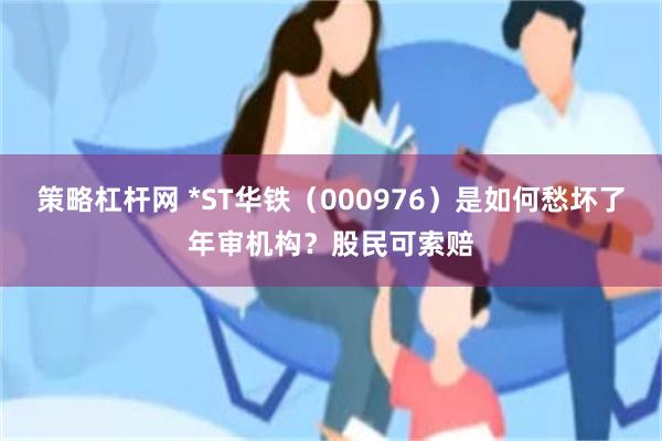 策略杠杆网 *ST华铁（000976）是如何愁坏了年审机构？股民可索赔