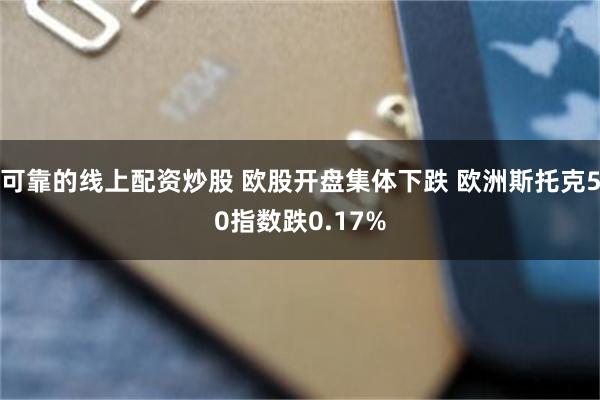 可靠的线上配资炒股 欧股开盘集体下跌 欧洲斯托克50指数跌0.17%