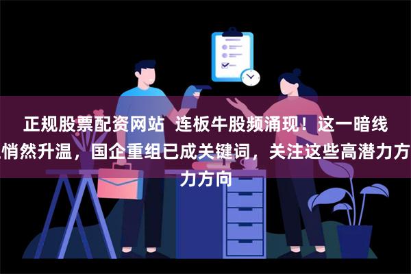 正规股票配资网站  连板牛股频涌现！这一暗线正悄然升温，国企重组已成关键词，关注这些高潜力方向