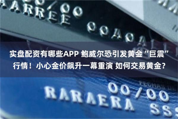 实盘配资有哪些APP 鲍威尔恐引发黄金“巨震”行情！小心金价飙升一幕重演 如何交易黄金？